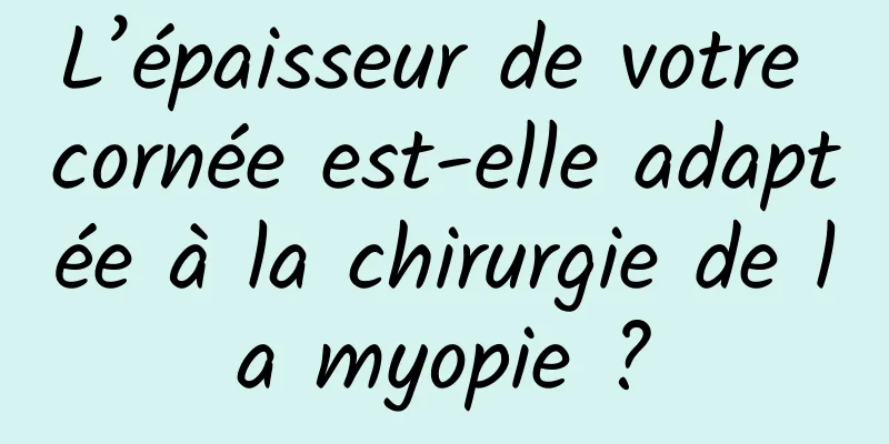 L’épaisseur de votre cornée est-elle adaptée à la chirurgie de la myopie ?