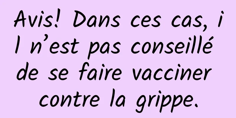 Avis! Dans ces cas, il n’est pas conseillé de se faire vacciner contre la grippe.