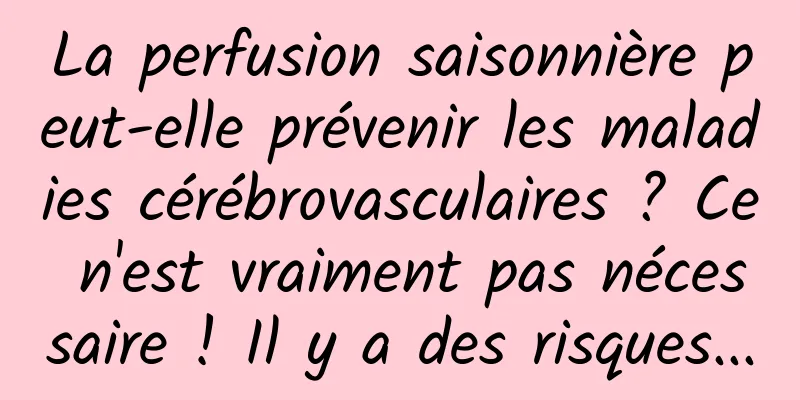 La perfusion saisonnière peut-elle prévenir les maladies cérébrovasculaires ? Ce n'est vraiment pas nécessaire ! Il y a des risques...