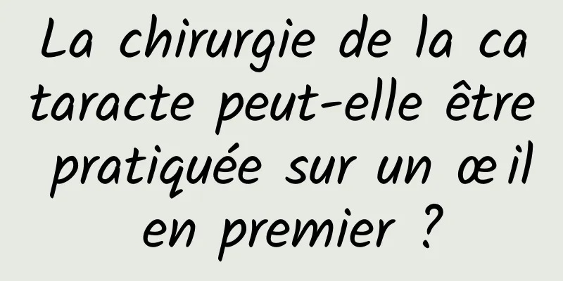 La chirurgie de la cataracte peut-elle être pratiquée sur un œil en premier ?