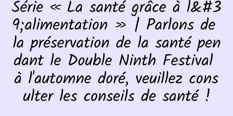 Série « La santé grâce à l'alimentation » | Parlons de la préservation de la santé pendant le Double Ninth Festival à l'automne doré, veuillez consulter les conseils de santé !