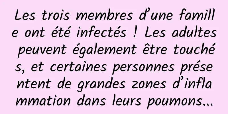 Les trois membres d’une famille ont été infectés ! Les adultes peuvent également être touchés, et certaines personnes présentent de grandes zones d’inflammation dans leurs poumons...