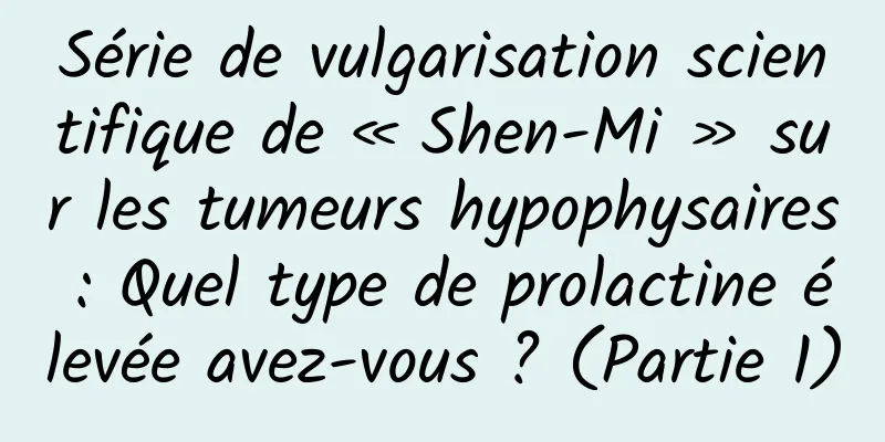 Série de vulgarisation scientifique de « Shen-Mi » sur les tumeurs hypophysaires : Quel type de prolactine élevée avez-vous ? (Partie 1)