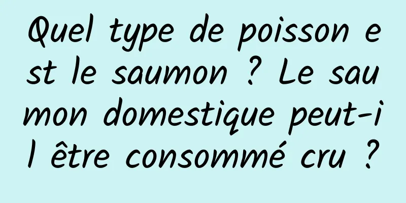 Quel type de poisson est le saumon ? Le saumon domestique peut-il être consommé cru ?