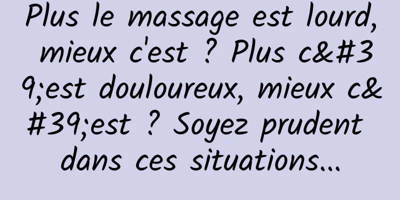Plus le massage est lourd, mieux c'est ? Plus c'est douloureux, mieux c'est ? Soyez prudent dans ces situations...