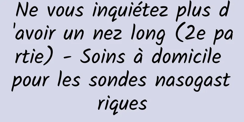 Ne vous inquiétez plus d'avoir un nez long (2e partie) - Soins à domicile pour les sondes nasogastriques