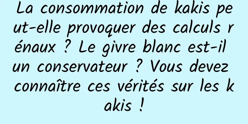 La consommation de kakis peut-elle provoquer des calculs rénaux ? Le givre blanc est-il un conservateur ? Vous devez connaître ces vérités sur les kakis !