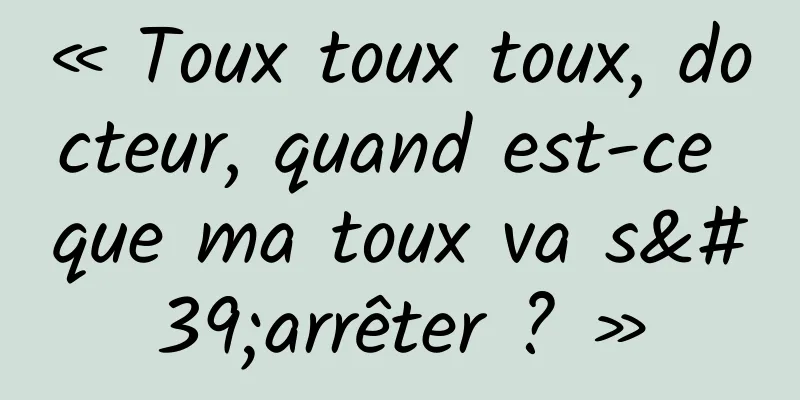 « Toux toux toux, docteur, quand est-ce que ma toux va s'arrêter ? »