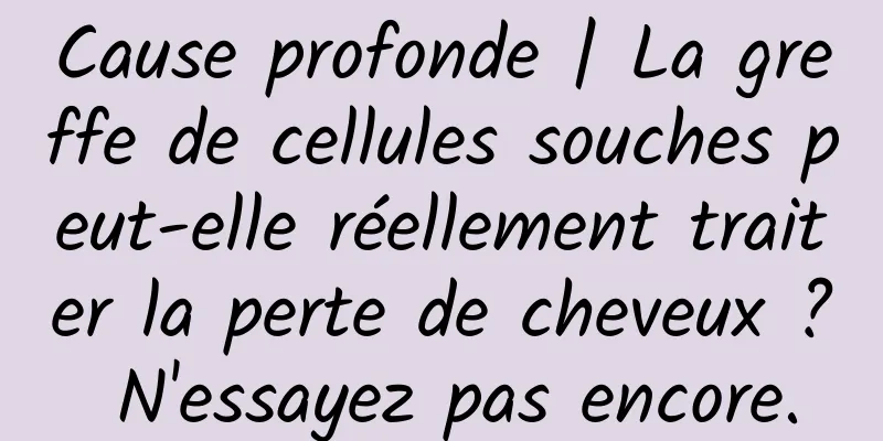 Cause profonde | La greffe de cellules souches peut-elle réellement traiter la perte de cheveux ? N'essayez pas encore.