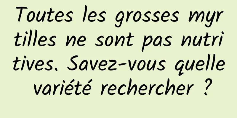 Toutes les grosses myrtilles ne sont pas nutritives. Savez-vous quelle variété rechercher ?