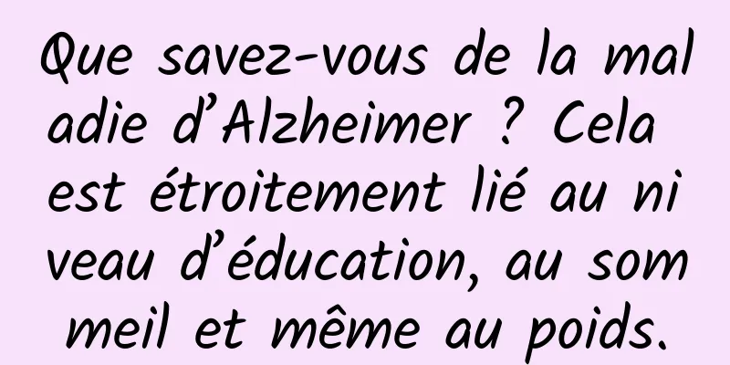 Que savez-vous de la maladie d’Alzheimer ? Cela est étroitement lié au niveau d’éducation, au sommeil et même au poids.