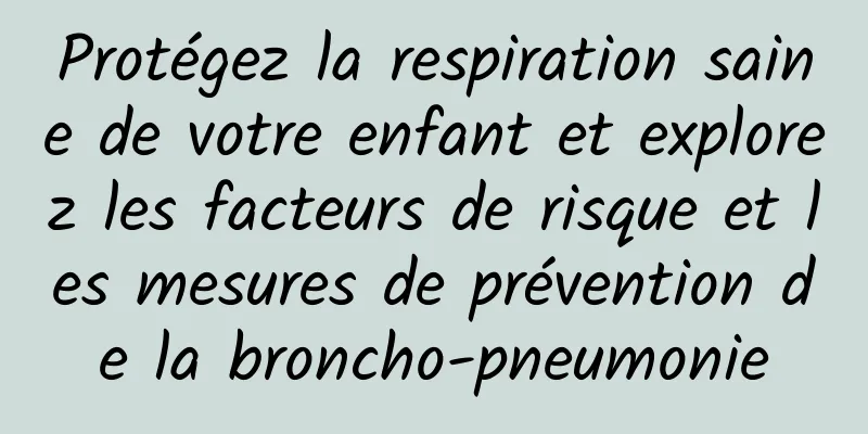 Protégez la respiration saine de votre enfant et explorez les facteurs de risque et les mesures de prévention de la broncho-pneumonie
