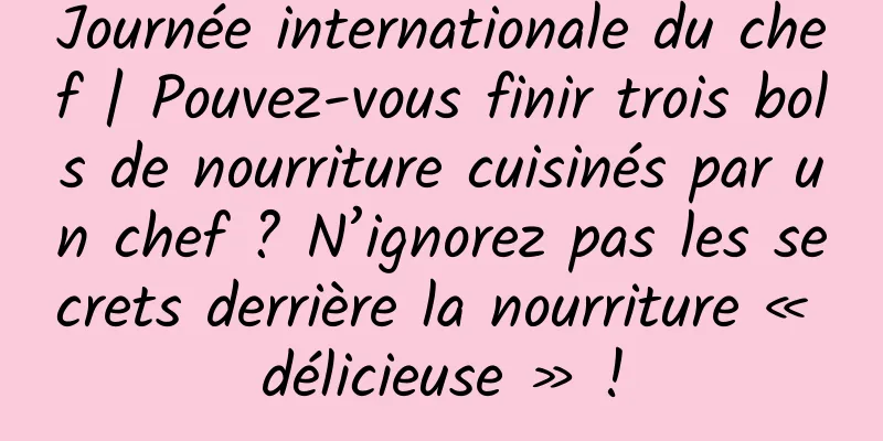 Journée internationale du chef | Pouvez-vous finir trois bols de nourriture cuisinés par un chef ? N’ignorez pas les secrets derrière la nourriture « délicieuse » !