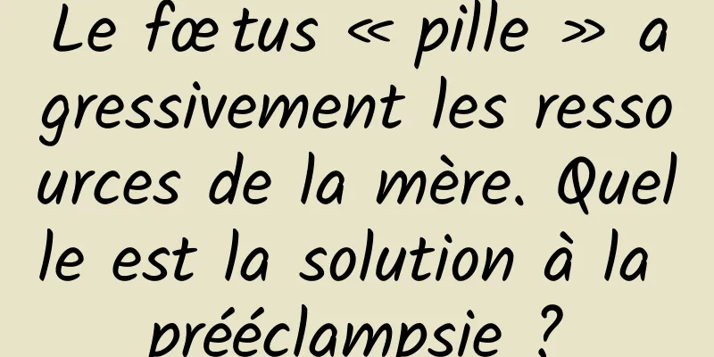 Le fœtus « pille » agressivement les ressources de la mère. Quelle est la solution à la prééclampsie ?