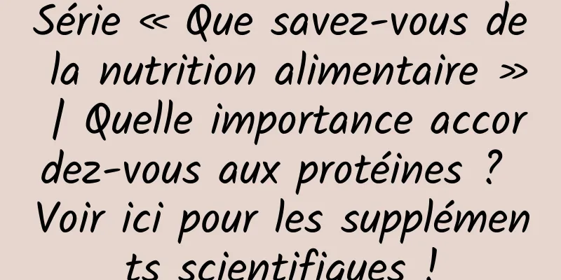 Série « Que savez-vous de la nutrition alimentaire » | Quelle importance accordez-vous aux protéines ? Voir ici pour les suppléments scientifiques !