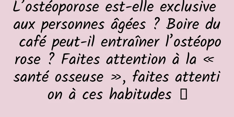 L’ostéoporose est-elle exclusive aux personnes âgées ? Boire du café peut-il entraîner l’ostéoporose ? Faites attention à la « santé osseuse », faites attention à ces habitudes →