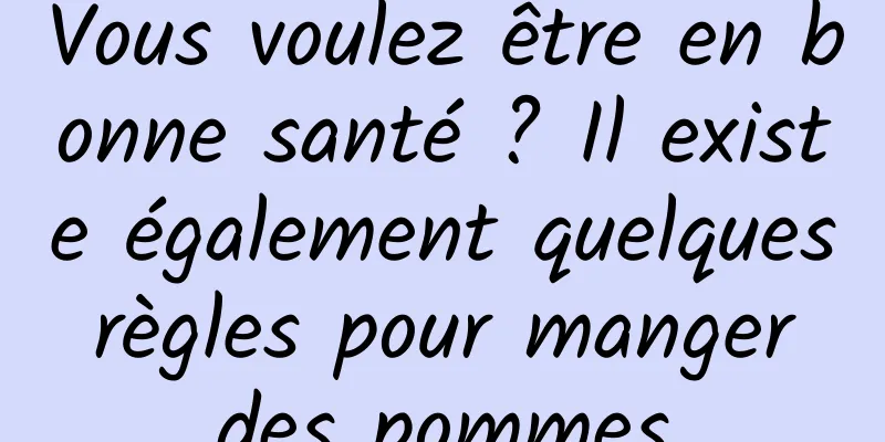 Vous voulez être en bonne santé ? Il existe également quelques règles pour manger des pommes