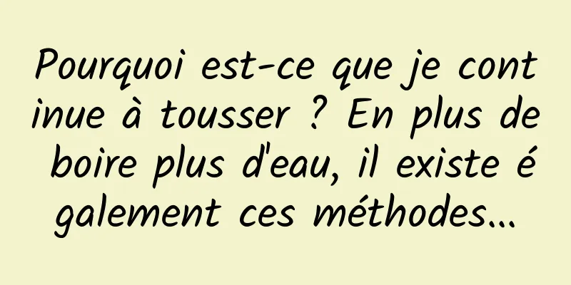 Pourquoi est-ce que je continue à tousser ? En plus de boire plus d'eau, il existe également ces méthodes...