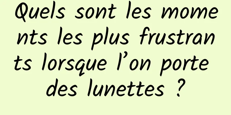 Quels sont les moments les plus frustrants lorsque l’on porte des lunettes ?