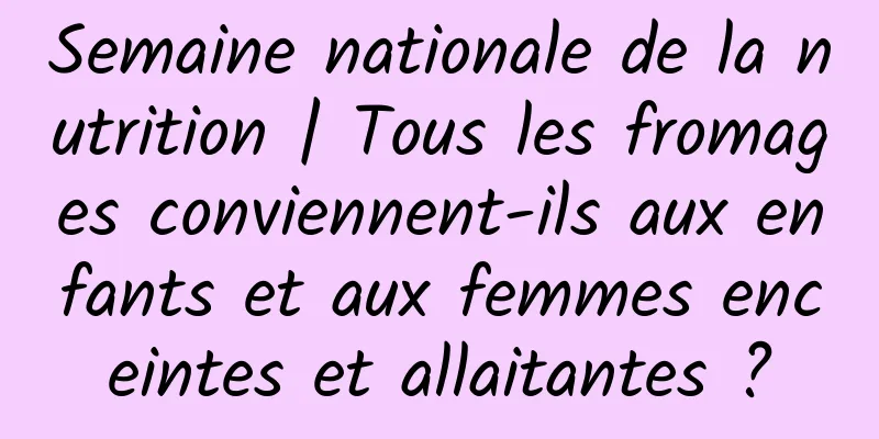 Semaine nationale de la nutrition | Tous les fromages conviennent-ils aux enfants et aux femmes enceintes et allaitantes ?