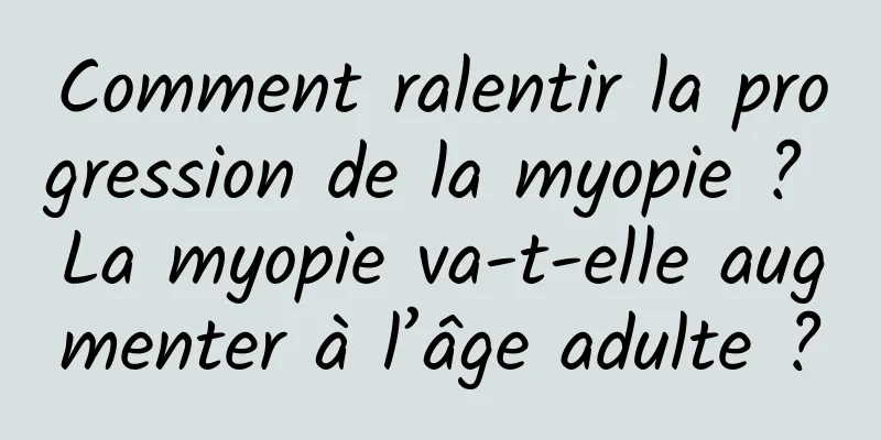 Comment ralentir la progression de la myopie ? La myopie va-t-elle augmenter à l’âge adulte ?