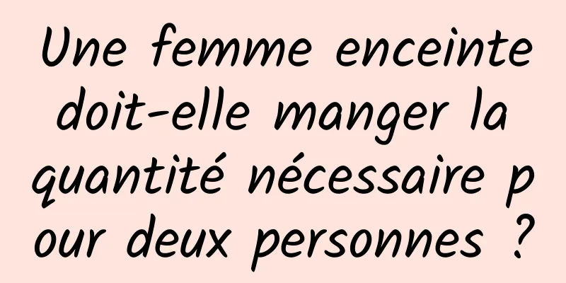 Une femme enceinte doit-elle manger la quantité nécessaire pour deux personnes ?