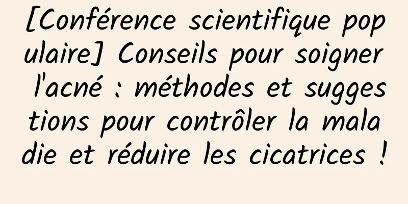 [Conférence scientifique populaire] Conseils pour soigner l'acné : méthodes et suggestions pour contrôler la maladie et réduire les cicatrices !