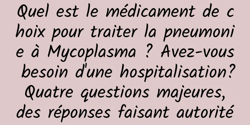 Quel est le médicament de choix pour traiter la pneumonie à Mycoplasma ? Avez-vous besoin d'une hospitalisation? Quatre questions majeures, des réponses faisant autorité