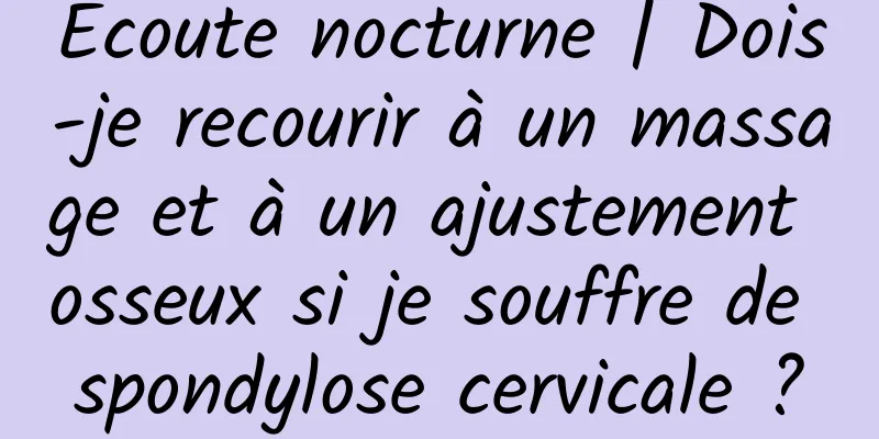Écoute nocturne | Dois-je recourir à un massage et à un ajustement osseux si je souffre de spondylose cervicale ?
