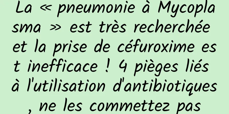 La « pneumonie à Mycoplasma » est très recherchée et la prise de céfuroxime est inefficace ! 4 pièges liés à l'utilisation d'antibiotiques, ne les commettez pas