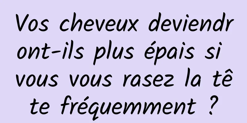 Vos cheveux deviendront-ils plus épais si vous vous rasez la tête fréquemment ?