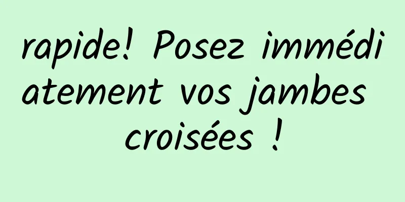 rapide! Posez immédiatement vos jambes croisées !