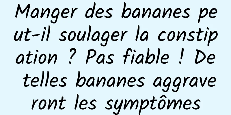 Manger des bananes peut-il soulager la constipation ? Pas fiable ! De telles bananes aggraveront les symptômes