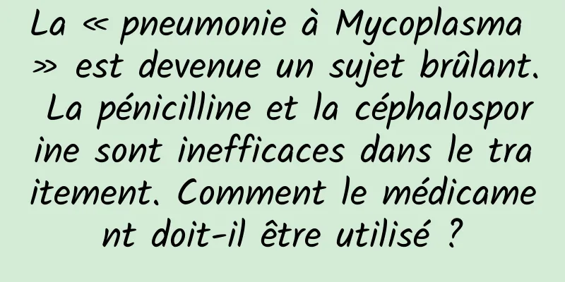 La « pneumonie à Mycoplasma » est devenue un sujet brûlant. La pénicilline et la céphalosporine sont inefficaces dans le traitement. Comment le médicament doit-il être utilisé ?
