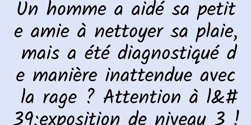 Un homme a aidé sa petite amie à nettoyer sa plaie, mais a été diagnostiqué de manière inattendue avec la rage ? Attention à l'exposition de niveau 3 !