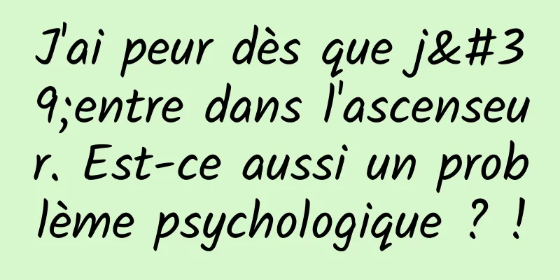 J'ai peur dès que j'entre dans l'ascenseur. Est-ce aussi un problème psychologique ? !