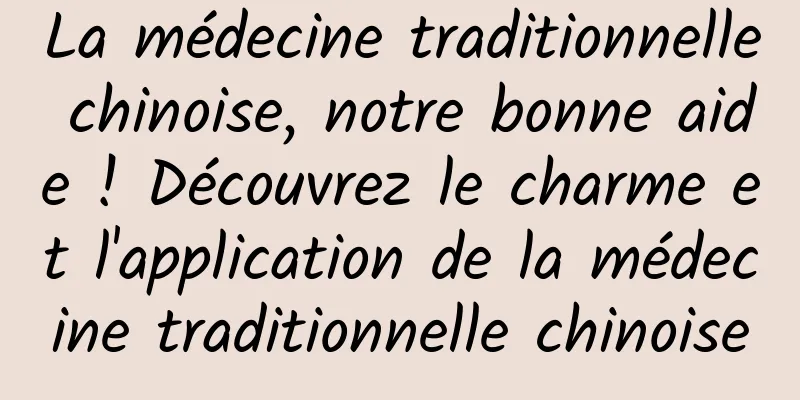 La médecine traditionnelle chinoise, notre bonne aide ! Découvrez le charme et l'application de la médecine traditionnelle chinoise