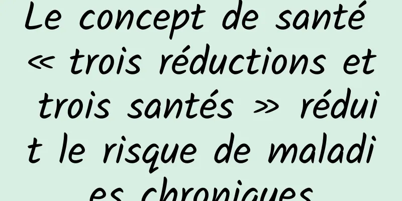 Le concept de santé « trois réductions et trois santés » réduit le risque de maladies chroniques