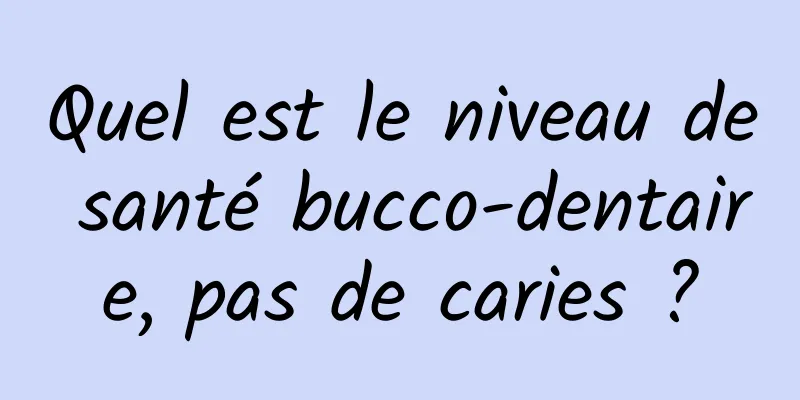Quel est le niveau de santé bucco-dentaire, pas de caries ?