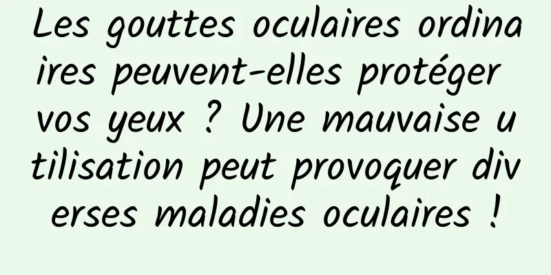Les gouttes oculaires ordinaires peuvent-elles protéger vos yeux ? Une mauvaise utilisation peut provoquer diverses maladies oculaires !