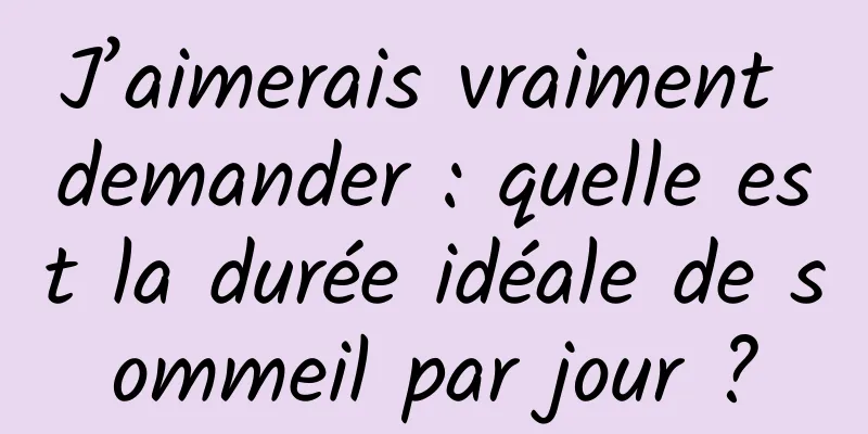 J’aimerais vraiment demander : quelle est la durée idéale de sommeil par jour ?