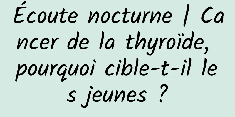 Écoute nocturne | Cancer de la thyroïde, pourquoi cible-t-il les jeunes ?