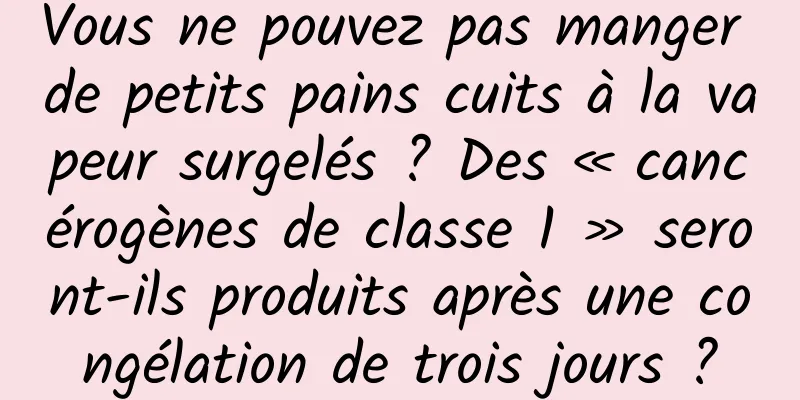 Vous ne pouvez pas manger de petits pains cuits à la vapeur surgelés ? Des « cancérogènes de classe 1 » seront-ils produits après une congélation de trois jours ?
