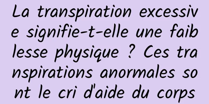 La transpiration excessive signifie-t-elle une faiblesse physique ? Ces transpirations anormales sont le cri d'aide du corps