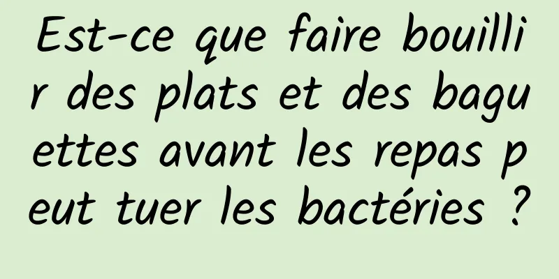 Est-ce que faire bouillir des plats et des baguettes avant les repas peut tuer les bactéries ?