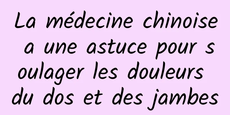 La médecine chinoise a une astuce pour soulager les douleurs du dos et des jambes