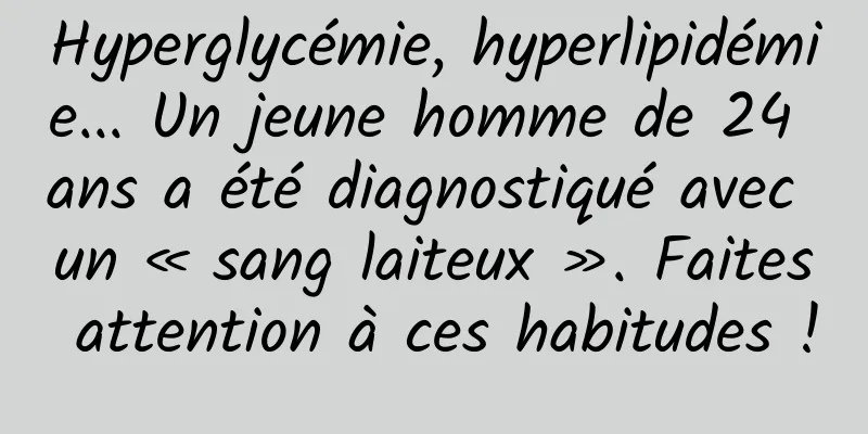 Hyperglycémie, hyperlipidémie... Un jeune homme de 24 ans a été diagnostiqué avec un « sang laiteux ». Faites attention à ces habitudes !
