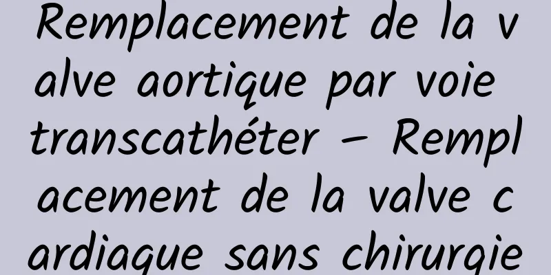 Remplacement de la valve aortique par voie transcathéter – Remplacement de la valve cardiaque sans chirurgie
