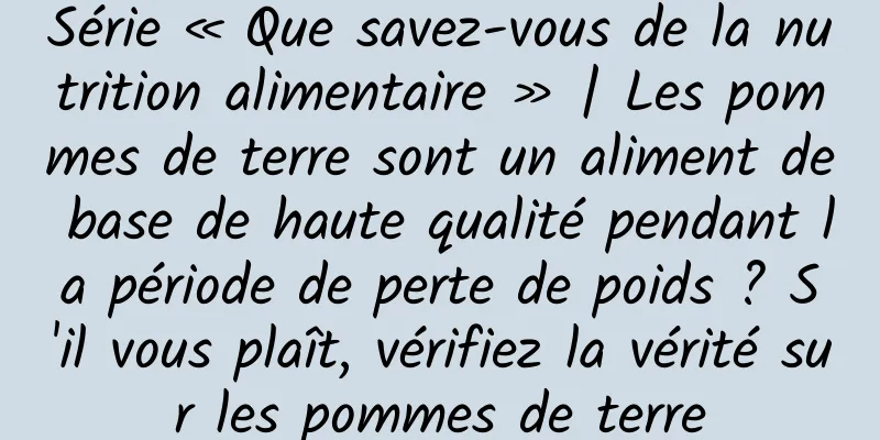 Série « Que savez-vous de la nutrition alimentaire » | Les pommes de terre sont un aliment de base de haute qualité pendant la période de perte de poids ? S'il vous plaît, vérifiez la vérité sur les pommes de terre