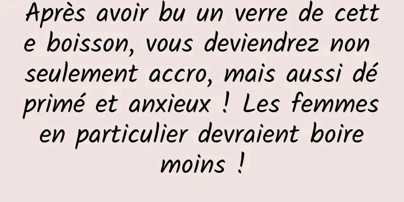 Après avoir bu un verre de cette boisson, vous deviendrez non seulement accro, mais aussi déprimé et anxieux ! Les femmes en particulier devraient boire moins !
